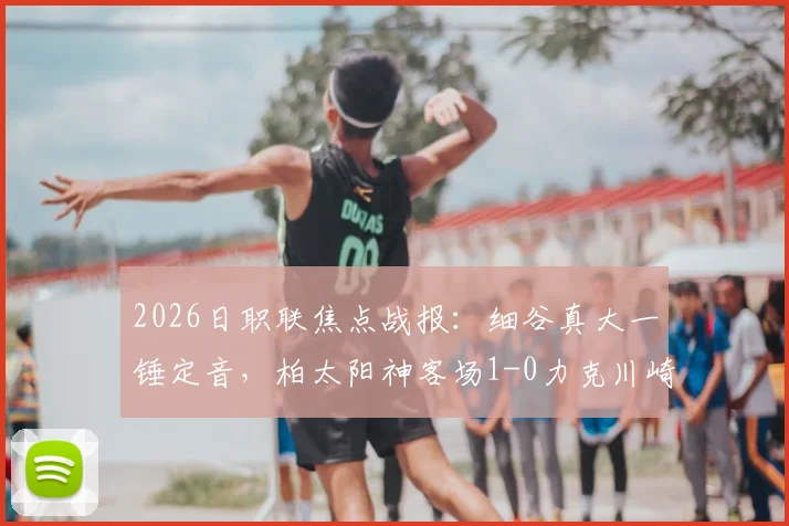 2026日职联焦点战报：细谷真大一锤定音，柏太阳神客场1-0力克川崎前锋，详解川崎得势不得分原因