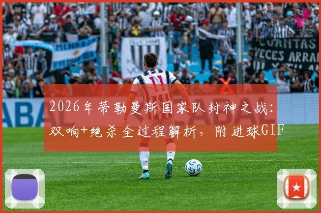 2026年蒂勒曼斯国家队封神之战：双响+绝杀全过程解析，附进球GIF与高清比赛回放观看指南
