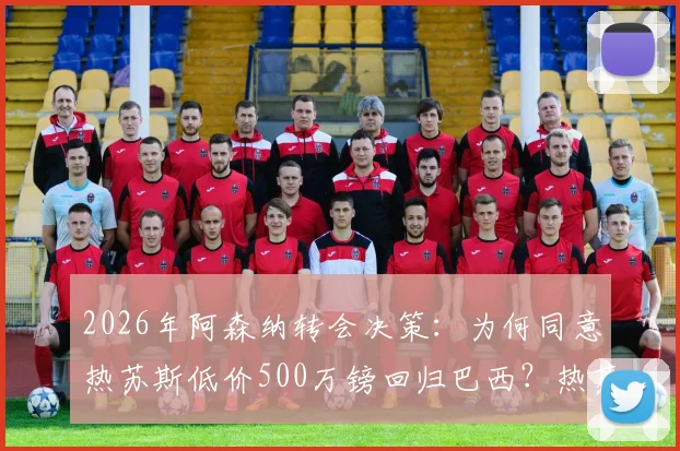 2026年阿森纳转会决策：为何同意热苏斯低价500万镑回归巴西？热苏斯转会费分析及未来影响解读