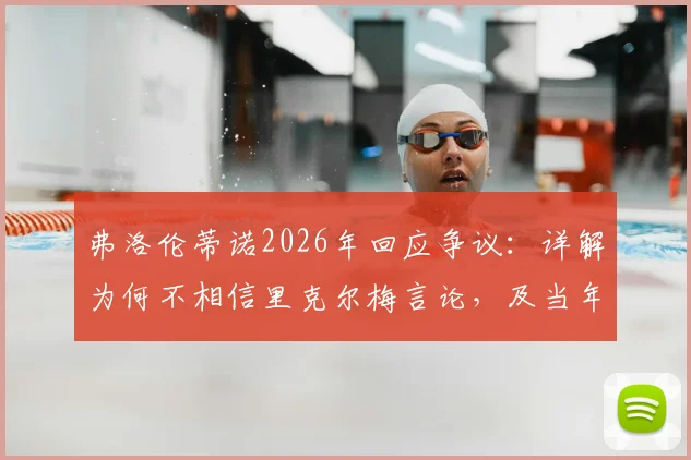 弗洛伦蒂诺2026年回应争议：详解为何不相信里克尔梅言论，及当年罗德里转会失败真实内幕