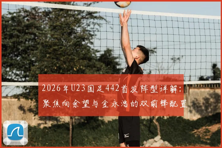 2026年U23国足442首发阵型详解：聚焦向余望与金永浩的双前锋配置、战术作用及未来前景评估