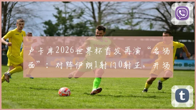 卢卡库2026世界杯首发再演“名场面”：对阵伊朗1射门0射正，开场3分钟火速染黄全记录