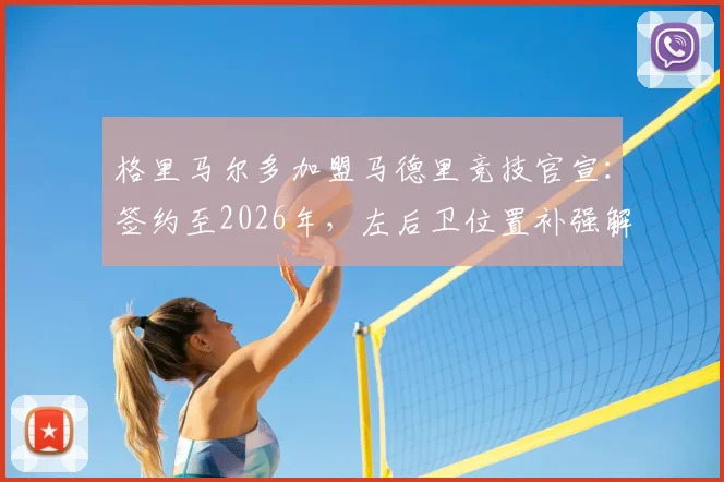 格里马尔多加盟马德里竞技官宣：签约至2026年，左后卫位置补强解读与赛季展望