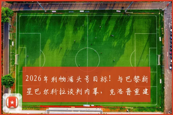 2026年利物浦头号目标!与巴黎新星巴尔科拉谈判内幕,克洛普重建计划曝光