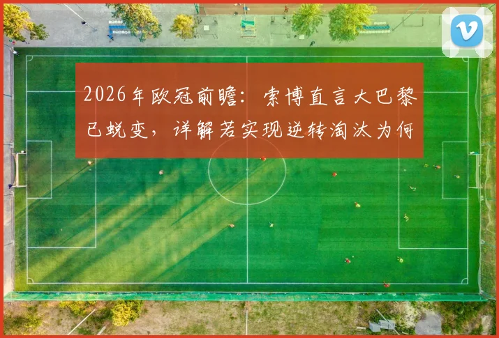 2026年欧冠前瞻：索博直言大巴黎已蜕变，详解若实现逆转淘汰为何堪称历史级