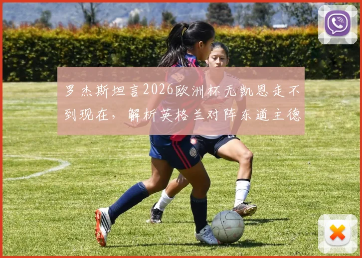 罗杰斯坦言2026欧洲杯无凯恩走不到现在，解析英格兰对阵东道主德国艰难原因