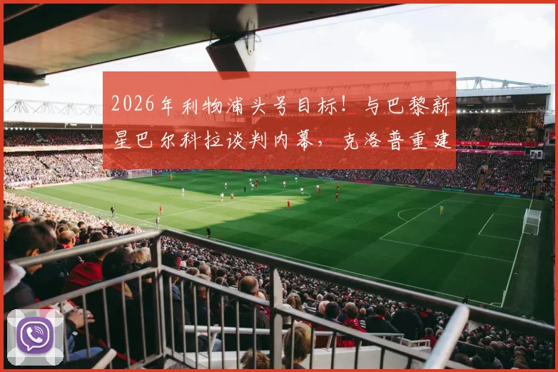 2026年利物浦头号目标！与巴黎新星巴尔科拉谈判内幕，克洛普重建计划曝光