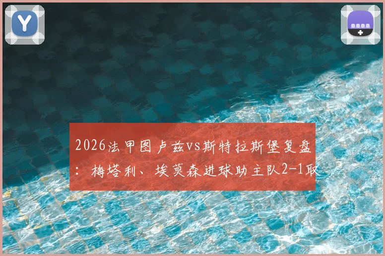 2026法甲图卢兹vs斯特拉斯堡复盘：梅塔利、埃莫森进球助主队2-1取胜，附全场关键数据与战术解析