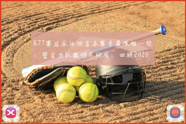 K77赛后采访坦言本赛季最艰难一役,誓言为队徽倾尽所有,回顾2026赛季对阵关键之战全过程分析