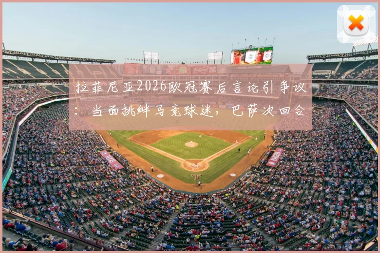 拉菲尼亚2026欧冠赛后言论引争议：当面挑衅马竞球迷，巴萨次回合能否客场翻盘晋级？