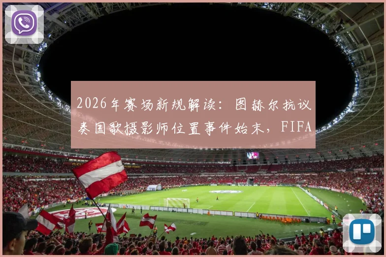 2026年赛场新规解读:图赫尔抗议奏国歌摄影师位置事件始末,FIFA调整仪式规则详解与赛场摄影规范前瞻