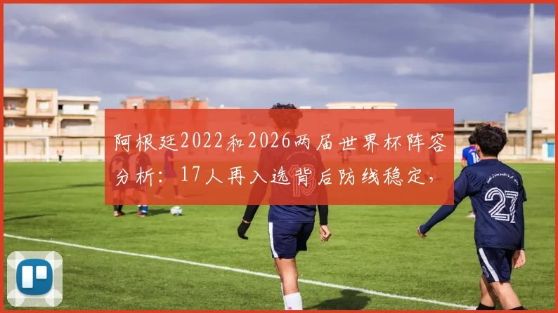 阿根廷2022和2026两届世界杯阵容分析：17人再入选背后防线稳定，斯卡洛尼选人思路解读