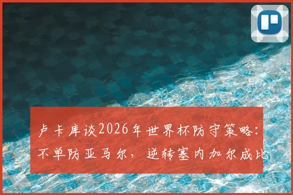 卢卡库谈2026年世界杯防守策略:不单防亚马尔,逆转塞内加尔成比利时队士气关键转折点