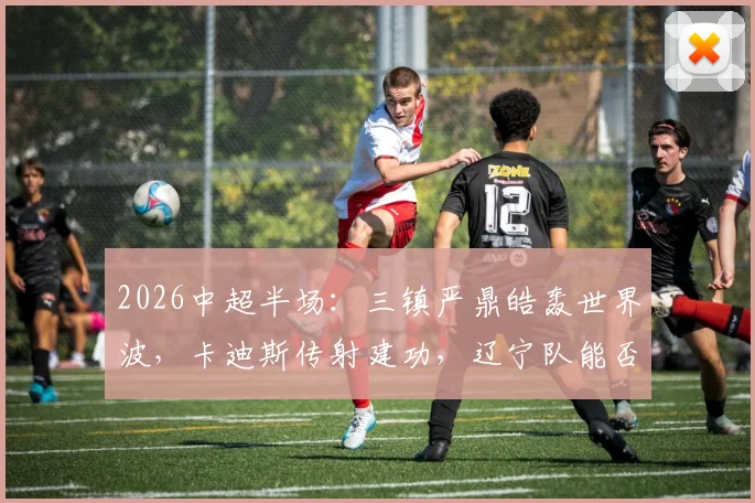 2026中超半场:三镇严鼎皓轰世界波,卡迪斯传射建功,辽宁队能否逆转?