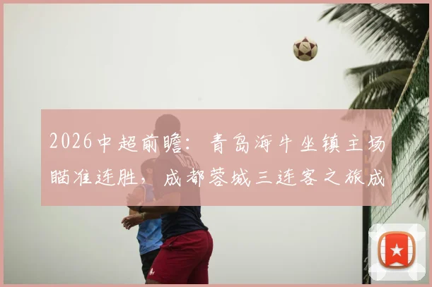 2026中超前瞻:青岛海牛坐镇主场瞄准连胜,成都蓉城三连客之旅成试金石