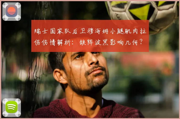 瑞士国家队后卫穆海姆小腿肌肉拉伤伤情解析：缺阵波黑影响几何？附详细恢复时间与后防调整策略