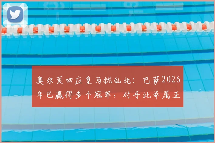 奥尔莫回应皇马扰乱论：巴萨2026年已赢得多个冠军，对手此举属正常竞争