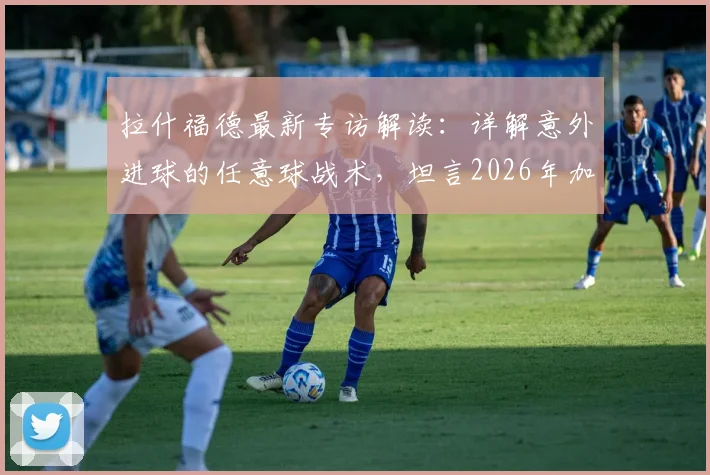 拉什福德最新专访解读:详解意外进球的任意球战术,坦言2026年加盟巴萨是最大愿望