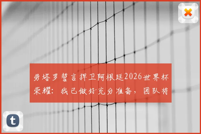 劳塔罗誓言捍卫阿根廷2026世界杯荣耀：我已做好充分准备，团队将全力冲击卫冕