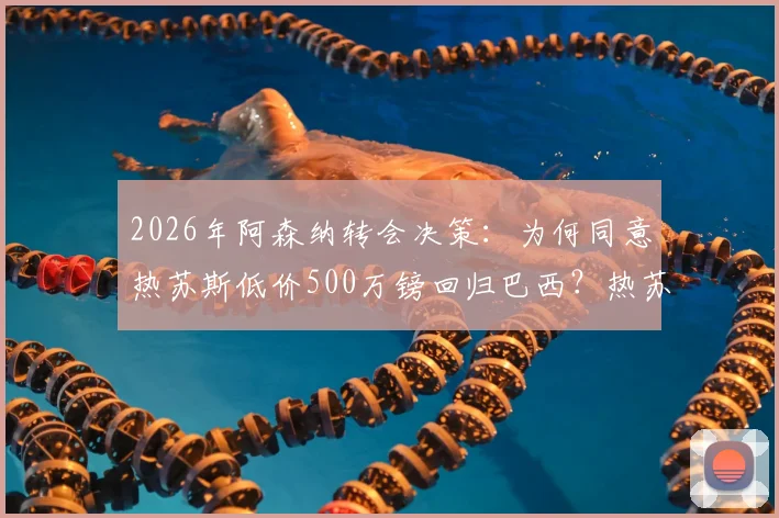 2026年阿森纳转会决策：为何同意热苏斯低价500万镑回归巴西？热苏斯转会费分析及未来影响解读
