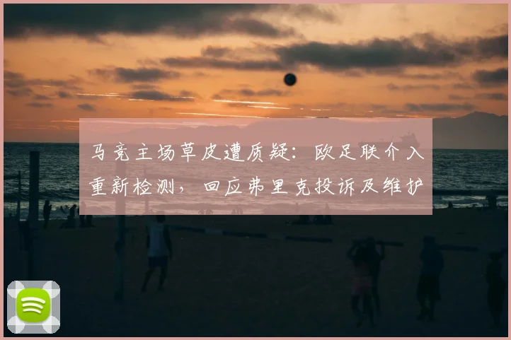 马竞主场草皮遭质疑:欧足联介入重新检测,回应弗里克投诉及维护标准详解