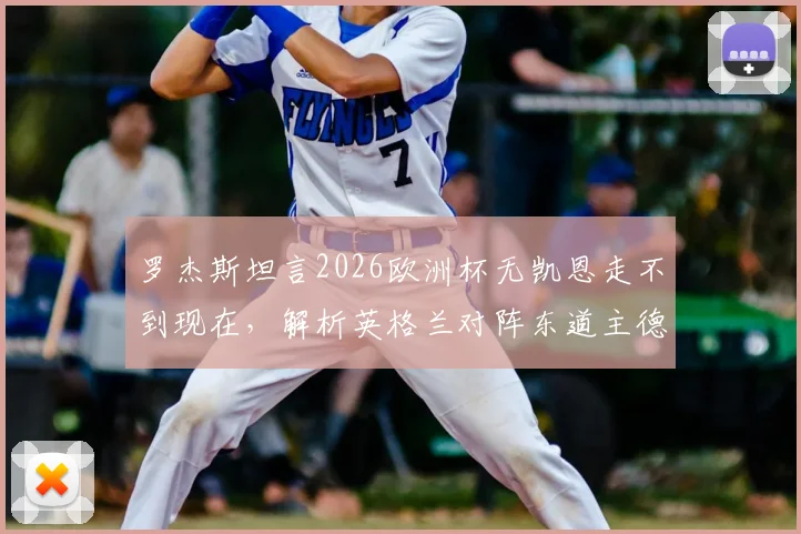 罗杰斯坦言2026欧洲杯无凯恩走不到现在,解析英格兰对阵东道主德国艰难原因