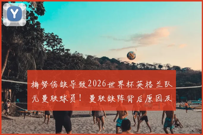 梅努伤缺导致2026世界杯英格兰队无曼联球员！曼联缺阵背后原因及阵容影响分析