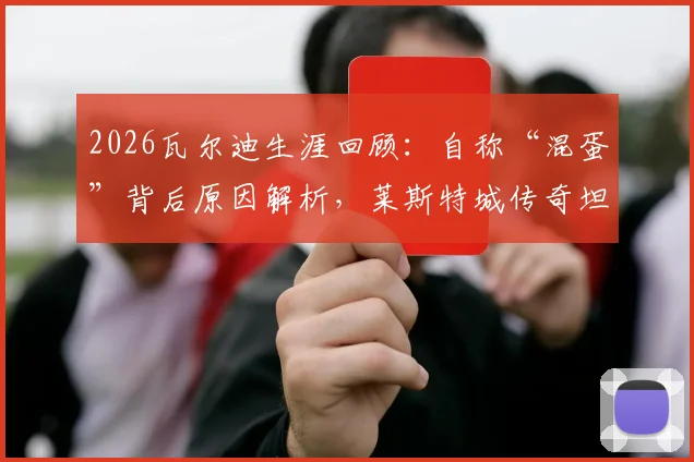 2026瓦尔迪生涯回顾：自称“混蛋”背后原因解析，莱斯特城传奇坦言已无遗憾