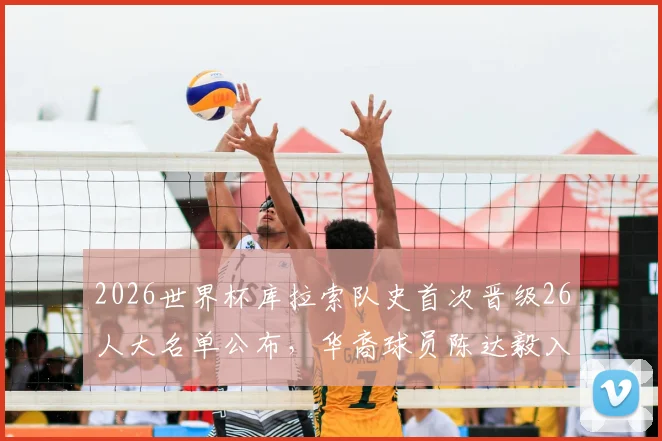 2026世界杯库拉索队史首次晋级26人大名单公布,华裔球员陈达毅入选引关注,球队阵容与晋级历程解析