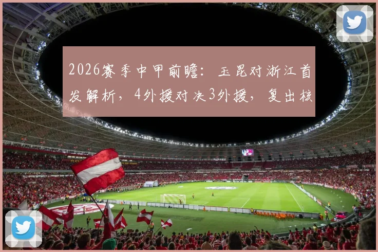 2026赛季中甲前瞻：玉昆对浙江首发解析，4外援对决3外援，复出核心米特里策能否率队取胜？