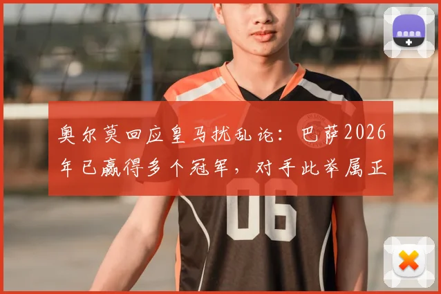 奥尔莫回应皇马扰乱论:巴萨2026年已赢得多个冠军,对手此举属正常竞争