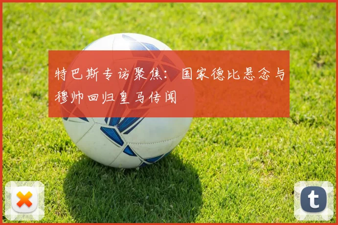 特巴斯专访聚焦：国家德比悬念与穆帅回归皇马传闻