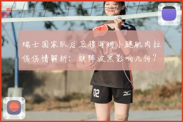 瑞士国家队后卫穆海姆小腿肌肉拉伤伤情解析：缺阵波黑影响几何？附详细恢复时间与后防调整策略