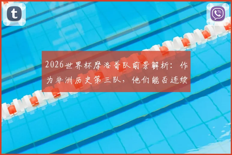 2026世界杯摩洛哥队前景解析：作为非洲历史第三队，他们能否连续三届晋级16强？