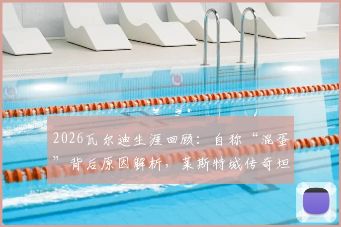 2026瓦尔迪生涯回顾：自称“混蛋”背后原因解析，莱斯特城传奇坦言已无遗憾