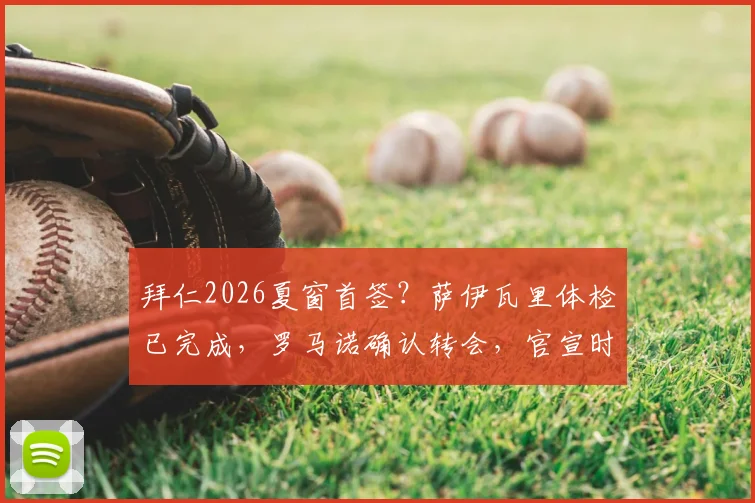 拜仁2026夏窗首签?萨伊瓦里体检已完成,罗马诺确认转会,官宣时间与费用引关注