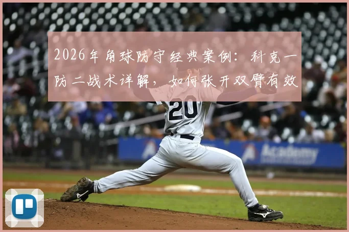 2026年角球防守经典案例:科克一防二战术详解,如何张开双臂有效拦截怀特与加布里埃尔