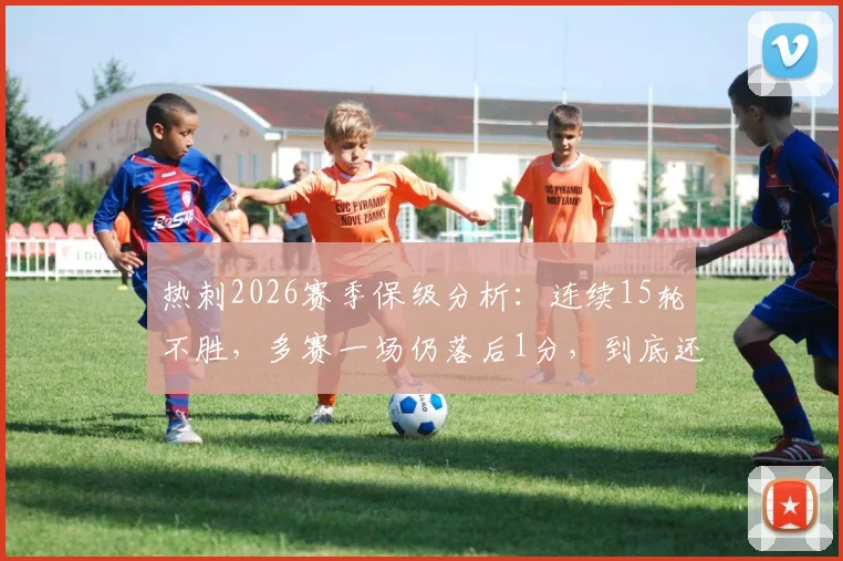 热刺2026赛季保级分析:连续15轮不胜,多赛一场仍落后1分,到底还有没有救?