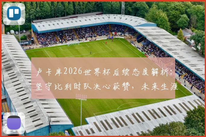 卢卡库2026世界杯后续态度解析：坚守比利时队决心获赞，未来生涯规划前瞻