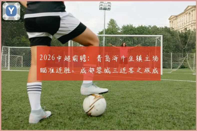 2026中超前瞻：青岛海牛坐镇主场瞄准连胜，成都蓉城三连客之旅成试金石