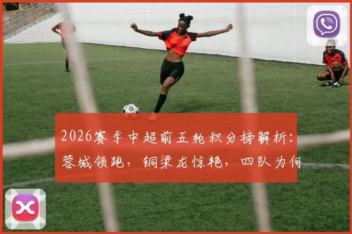 2026赛季中超前五轮积分榜解析：蓉城领跑，铜梁龙惊艳，四队为何陷入负分困境？