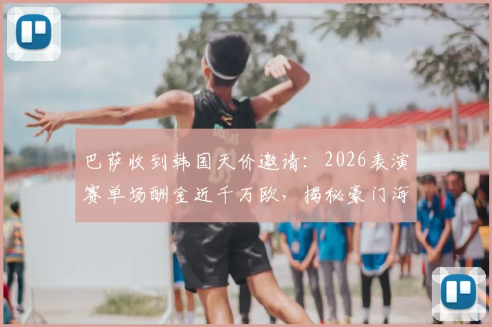 巴萨收到韩国天价邀请：2026表演赛单场酬金近千万欧，揭秘豪门海外捞金策略与亚洲市场布局