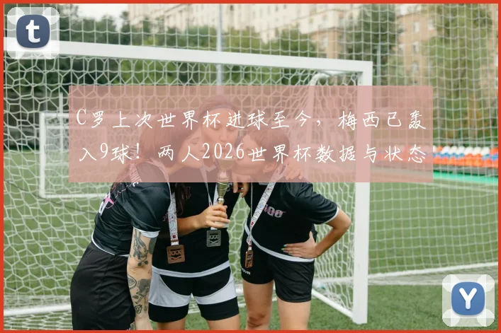 C罗上次世界杯进球至今，梅西已轰入9球！两人2026世界杯数据与状态深度对比