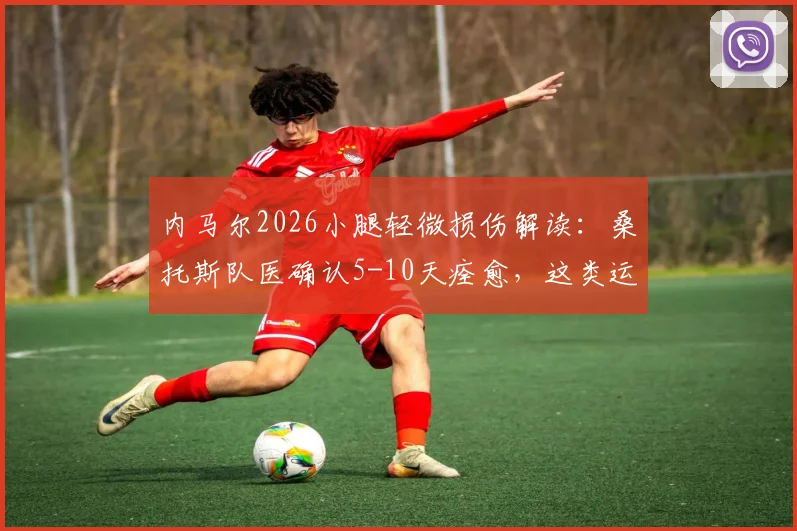 内马尔2026小腿轻微损伤解读：桑托斯队医确认5-10天痊愈，这类运动伤病该如何应对？