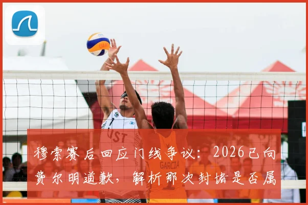 穆索赛后回应门线争议：2026已向费尔明道歉，解析那次封堵是否属于自然动作