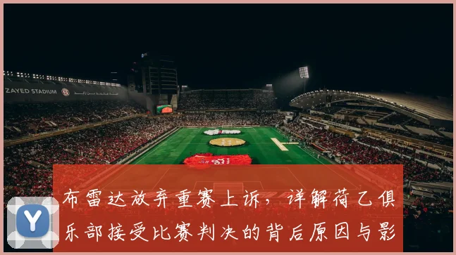 布雷达放弃重赛上诉，详解荷乙俱乐部接受比赛判决的背后原因与影响