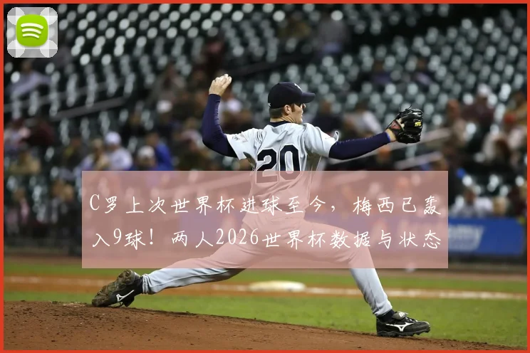 C罗上次世界杯进球至今,梅西已轰入9球!两人2026世界杯数据与状态深度对比