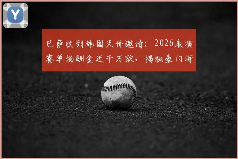 巴萨收到韩国天价邀请：2026表演赛单场酬金近千万欧，揭秘豪门海外捞金策略与亚洲市场布局