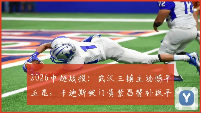 2026中超战报:武汉三镇主场憾平玉昆,卡迪斯破门黄紫昌替补扳平,全场数据解析与赛后球员采访实录
