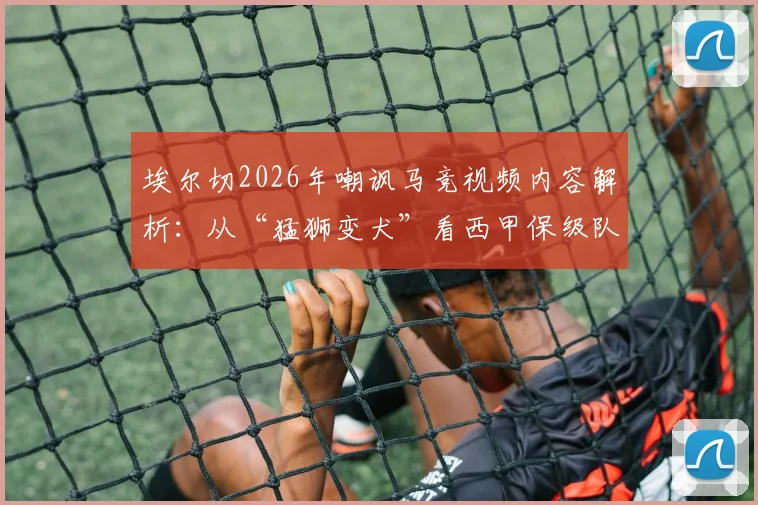 埃尔切2026年嘲讽马竞视频内容解析：从“猛狮变犬”看西甲保级队逆袭豪门战术，附两队交锋历史